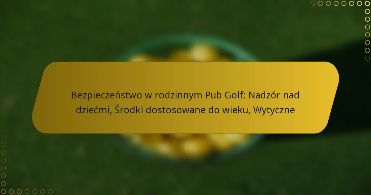 Bezpieczeństwo w rodzinnym Pub Golf: Nadzór nad dziećmi, Środki dostosowane do wieku, Wytyczne