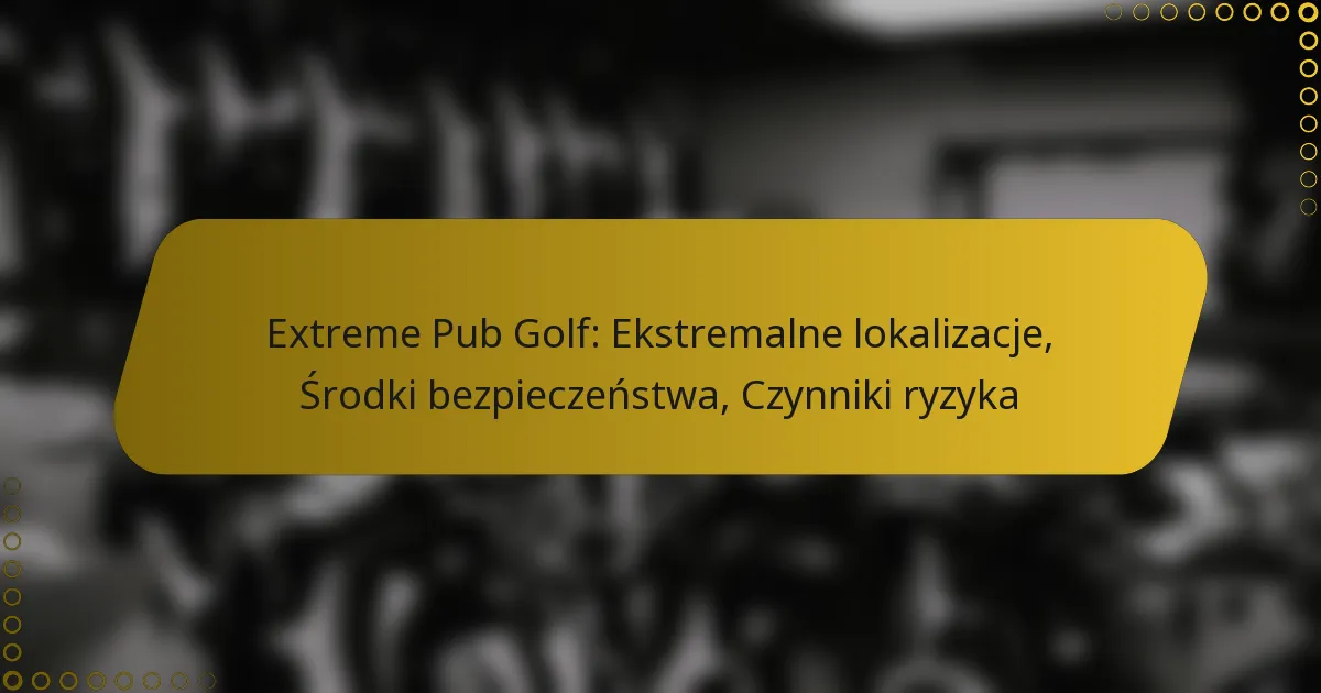 Extreme Pub Golf: Ekstremalne lokalizacje, Środki bezpieczeństwa, Czynniki ryzyka