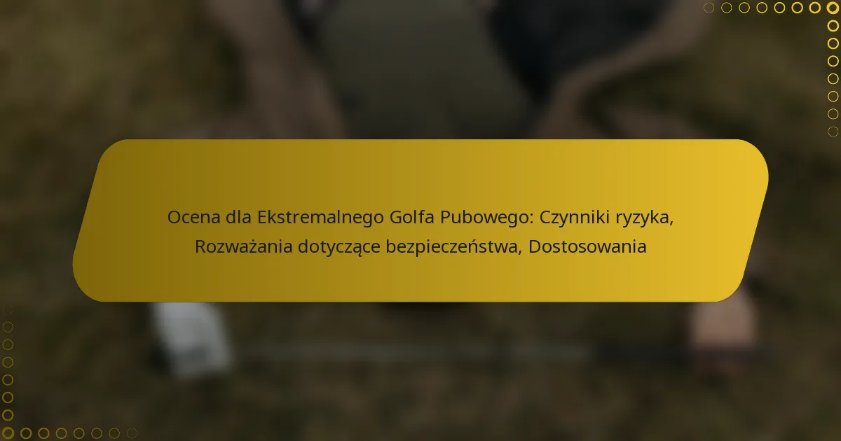 Ocena dla Ekstremalnego Golfa Pubowego: Czynniki ryzyka, Rozważania dotyczące bezpieczeństwa, Dostosowania
