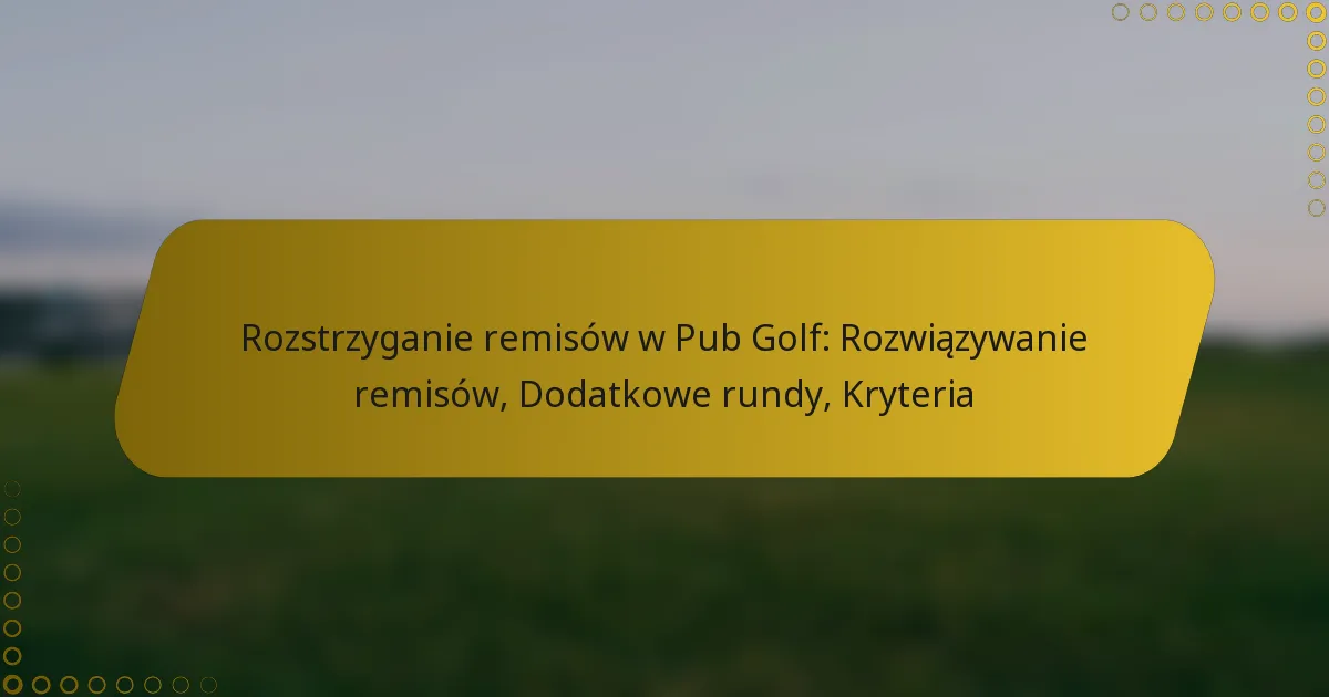 Rozstrzyganie remisów w Pub Golf: Rozwiązywanie remisów, Dodatkowe rundy, Kryteria