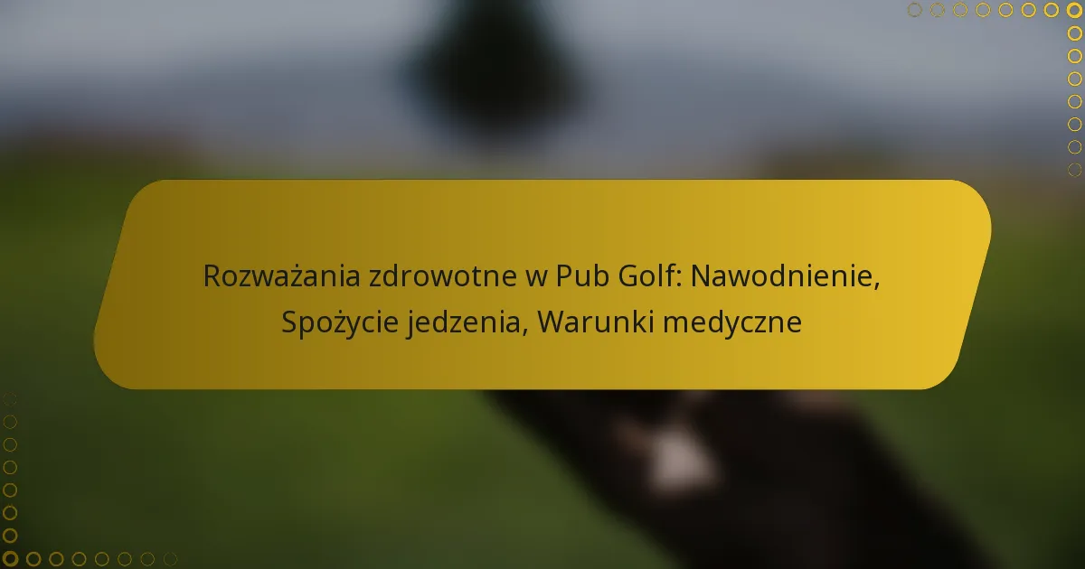 Rozważania zdrowotne w Pub Golf: Nawodnienie, Spożycie jedzenia, Warunki medyczne