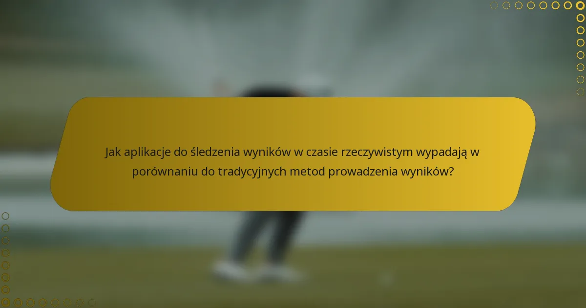 Jak aplikacje do śledzenia wyników w czasie rzeczywistym wypadają w porównaniu do tradycyjnych metod prowadzenia wyników?