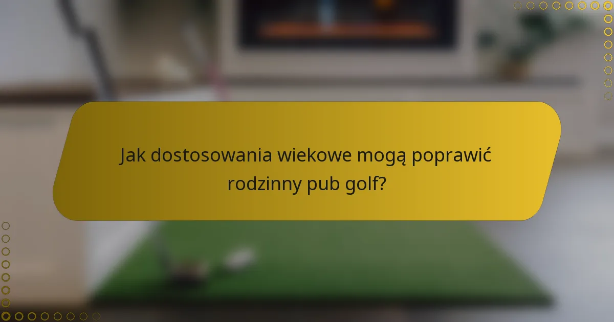 Jak dostosowania wiekowe mogą poprawić rodzinny pub golf?