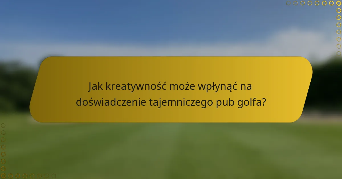 Jak kreatywność może wpłynąć na doświadczenie tajemniczego pub golfa?