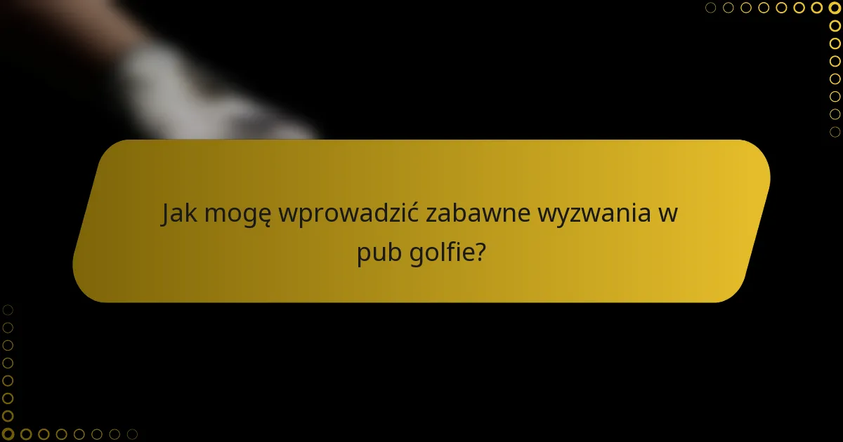 Jak mogę wprowadzić zabawne wyzwania w pub golfie?