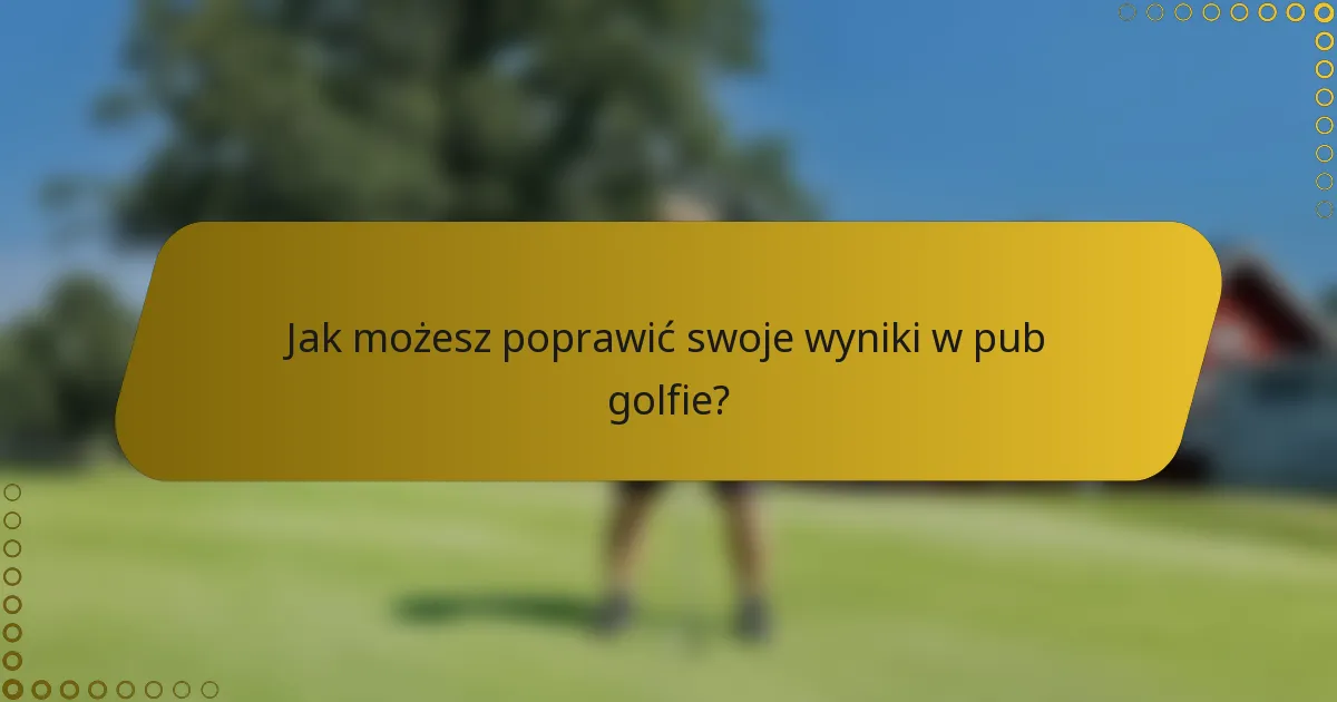 Jak możesz poprawić swoje wyniki w pub golfie?