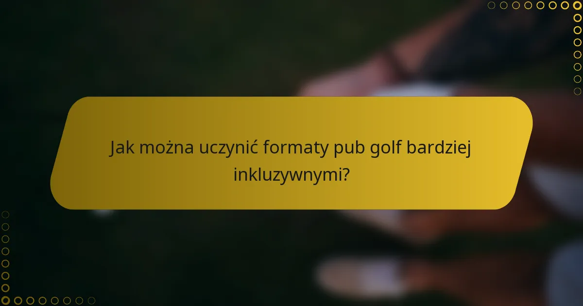 Jak można uczynić formaty pub golf bardziej inkluzywnymi?