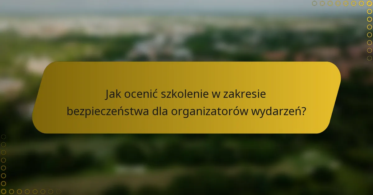 Jak ocenić szkolenie w zakresie bezpieczeństwa dla organizatorów wydarzeń?