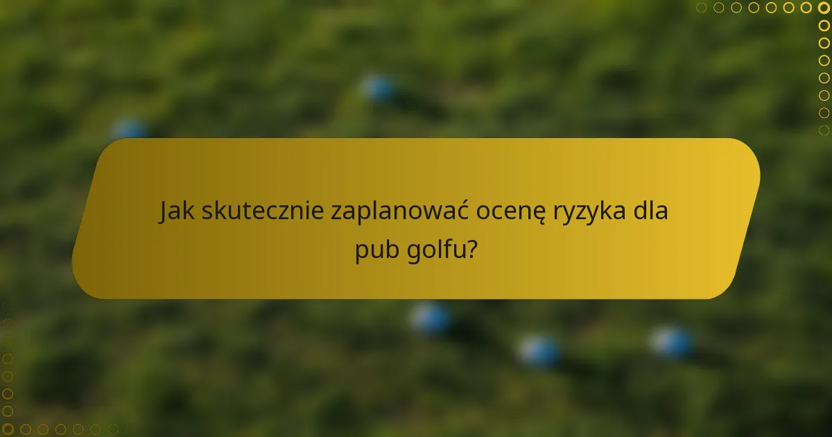Jak skutecznie zaplanować ocenę ryzyka dla pub golfu?