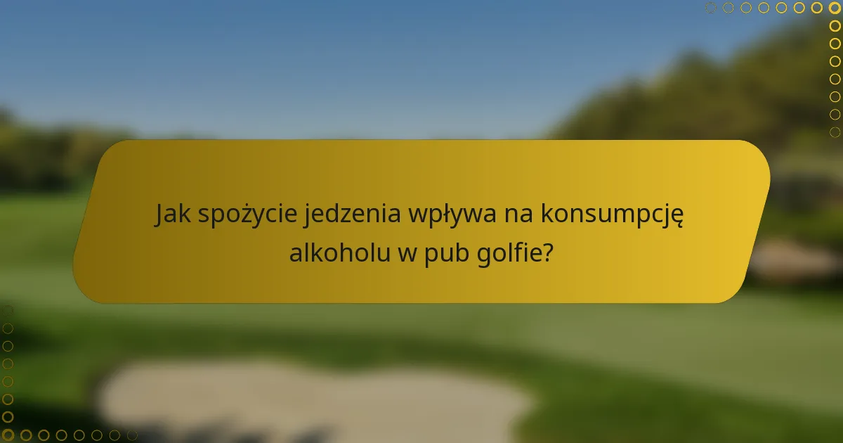 Jak spożycie jedzenia wpływa na konsumpcję alkoholu w pub golfie?