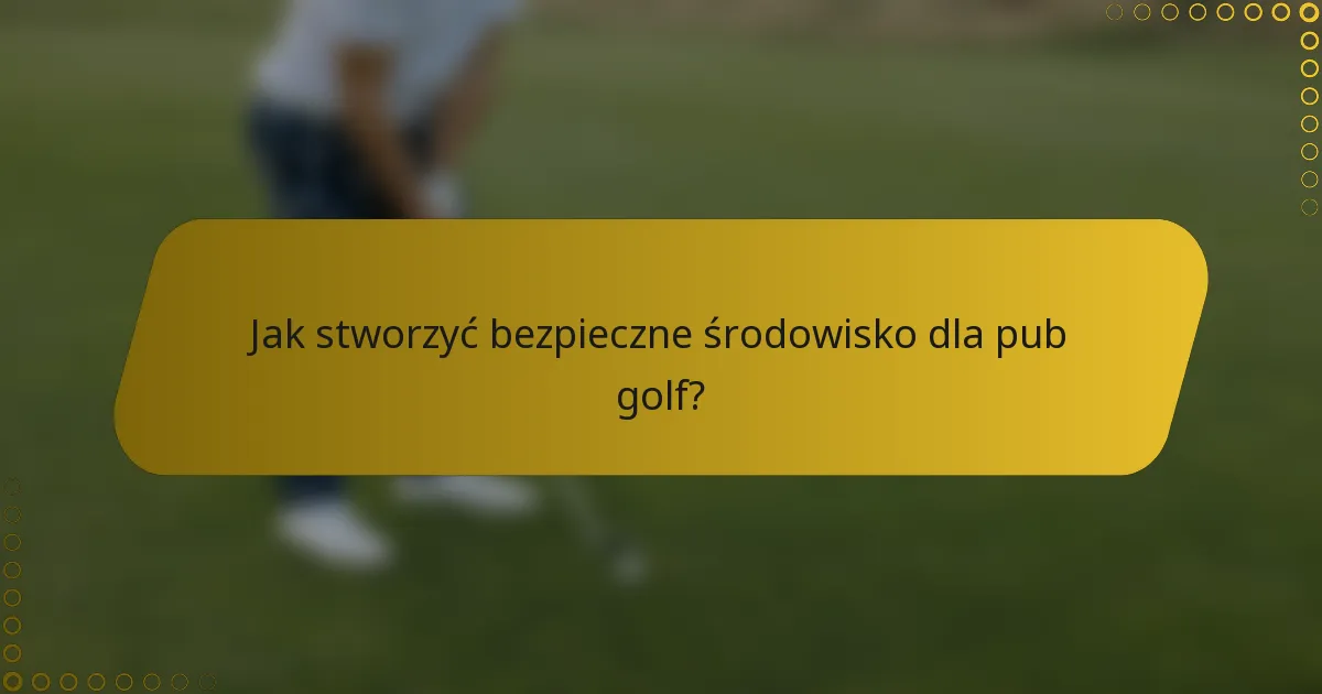 Jak stworzyć bezpieczne środowisko dla pub golf?