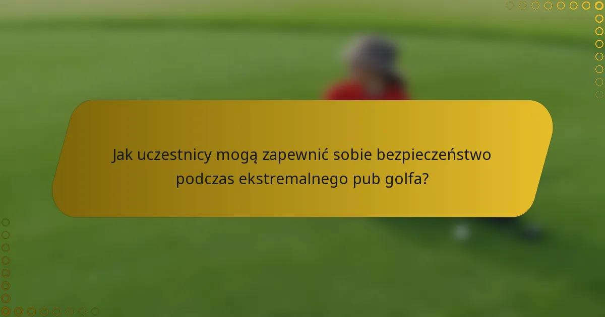 Jak uczestnicy mogą zapewnić sobie bezpieczeństwo podczas ekstremalnego pub golfa?