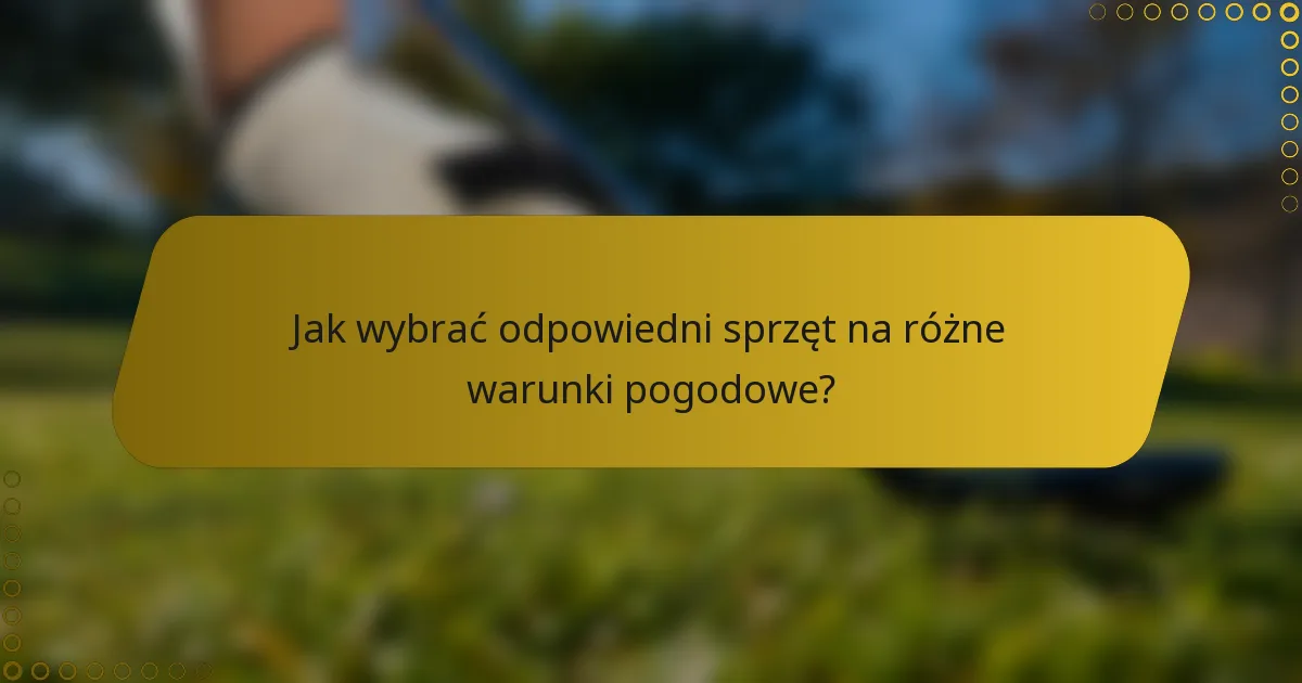 Jak wybrać odpowiedni sprzęt na różne warunki pogodowe?