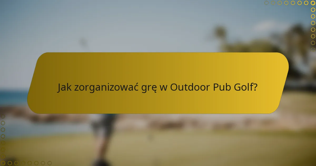 Jak zorganizować grę w Outdoor Pub Golf?