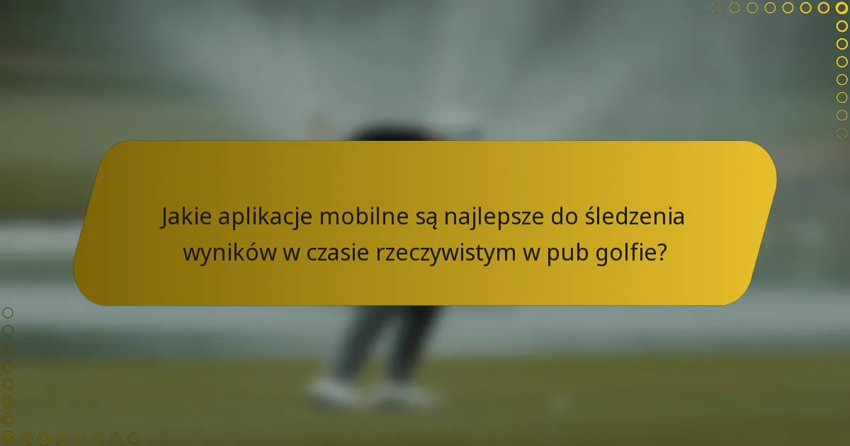 Jakie aplikacje mobilne są najlepsze do śledzenia wyników w czasie rzeczywistym w pub golfie?