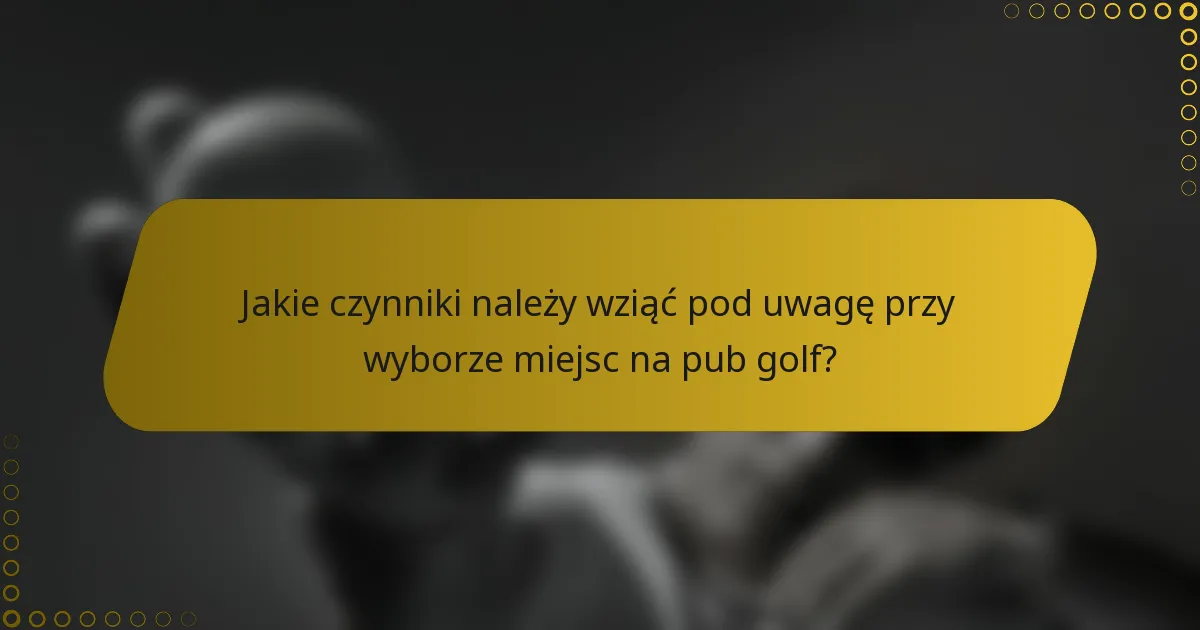 Jakie czynniki należy wziąć pod uwagę przy wyborze miejsc na pub golf?
