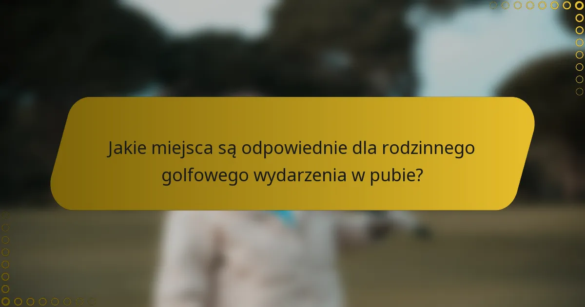Jakie miejsca są odpowiednie dla rodzinnego golfowego wydarzenia w pubie?