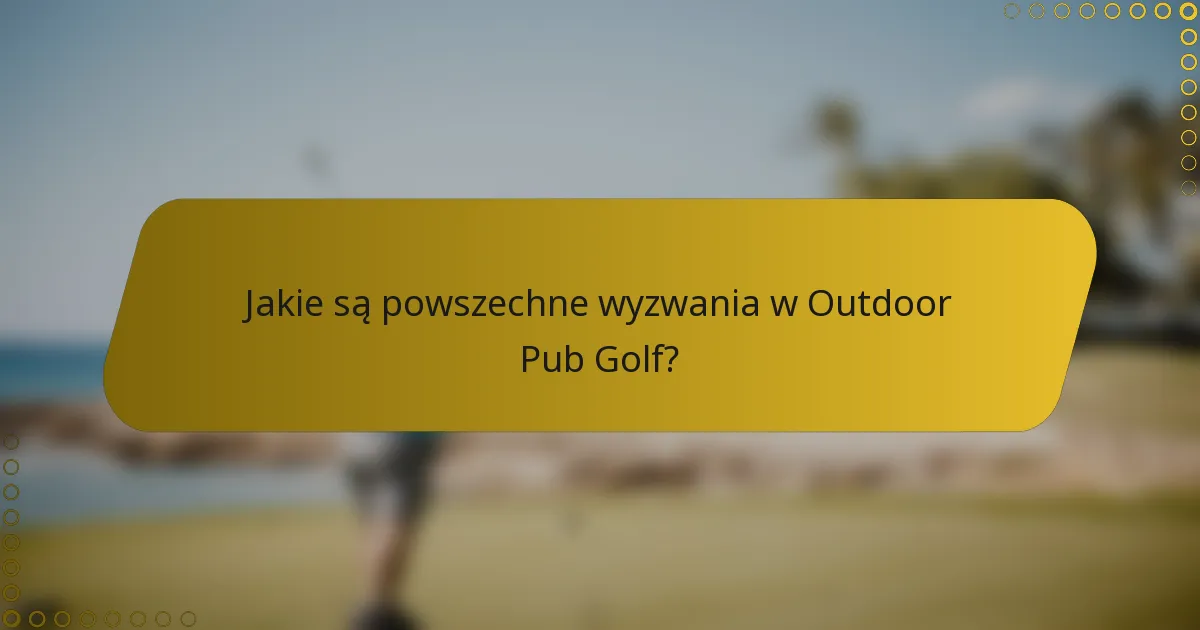Jakie są powszechne wyzwania w Outdoor Pub Golf?
