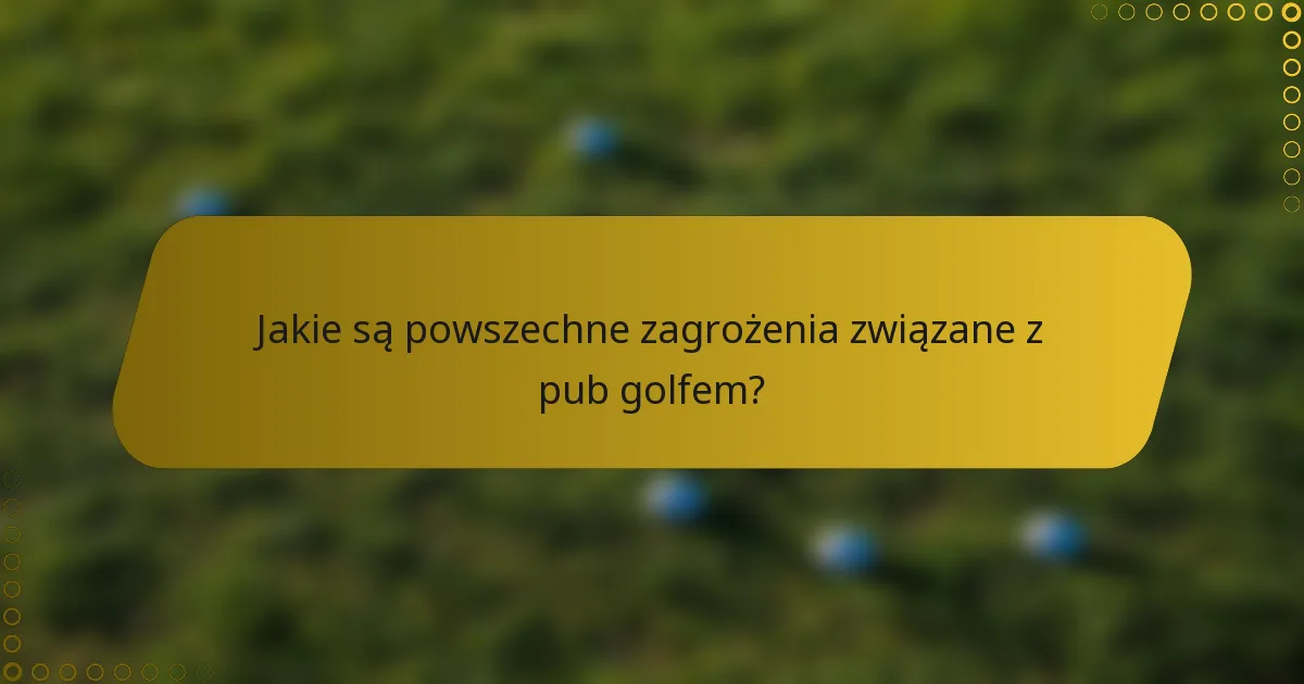 Jakie są powszechne zagrożenia związane z pub golfem?