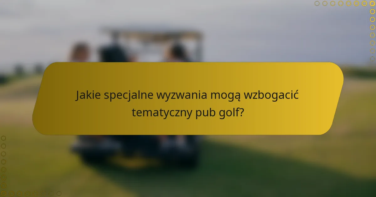 Jakie specjalne wyzwania mogą wzbogacić tematyczny pub golf?