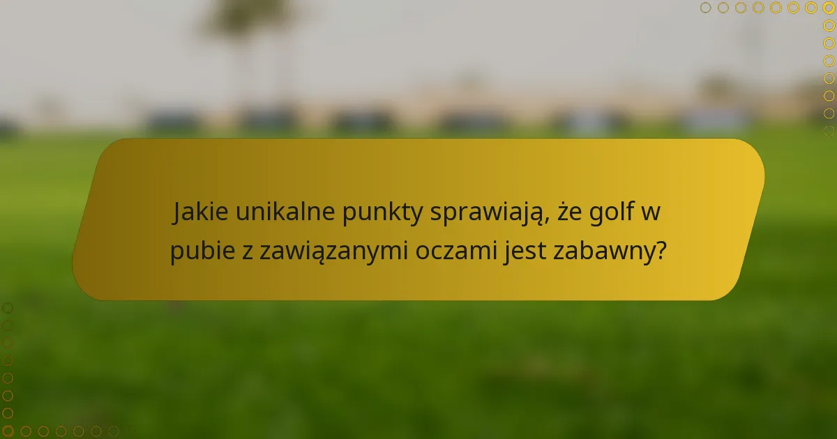 Jakie unikalne punkty sprawiają, że golf w pubie z zawiązanymi oczami jest zabawny?