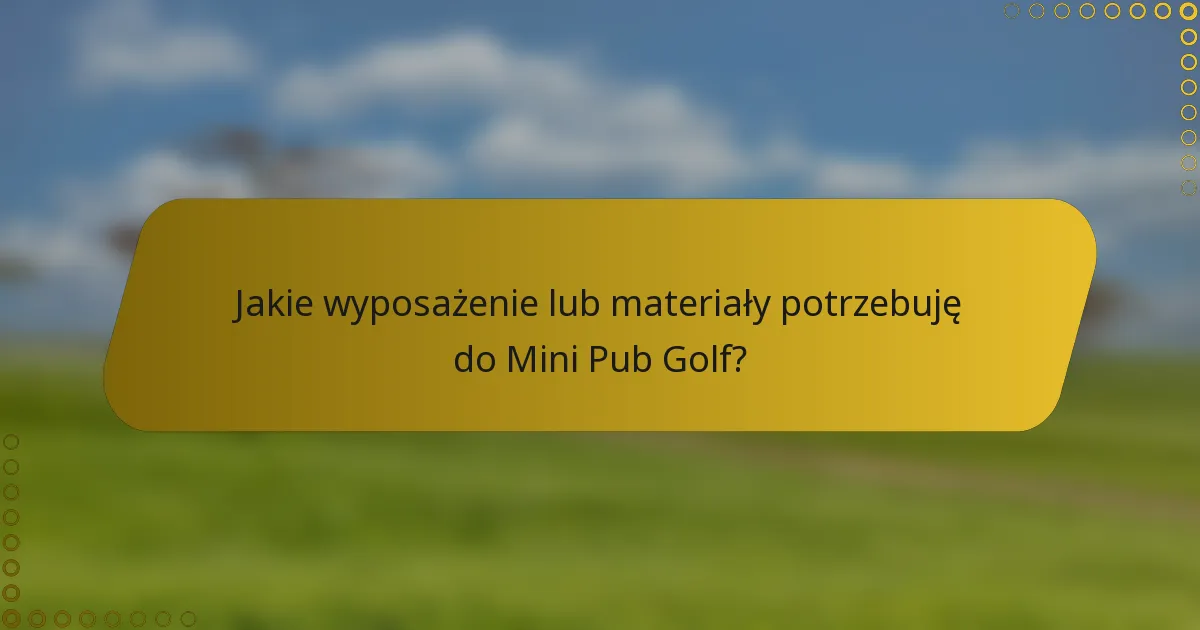 Jakie wyposażenie lub materiały potrzebuję do Mini Pub Golf?