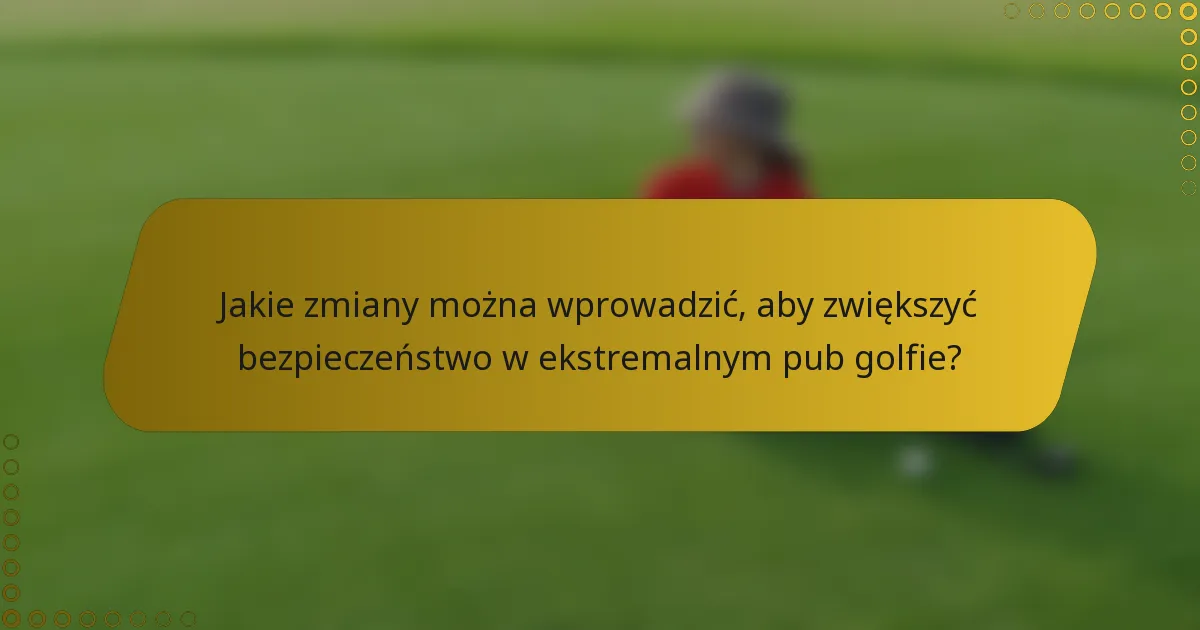 Jakie zmiany można wprowadzić, aby zwiększyć bezpieczeństwo w ekstremalnym pub golfie?