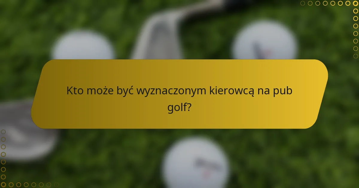 Kto może być wyznaczonym kierowcą na pub golf?